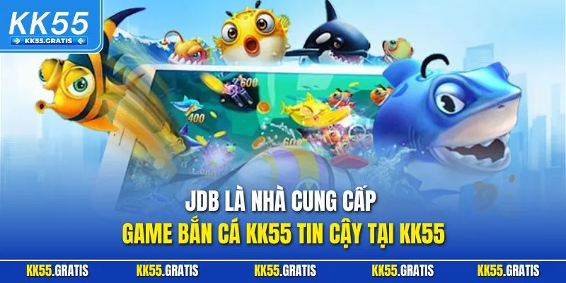 JDB là nhà cung cấp game bắn cá KK55 tin cậy tại KK55